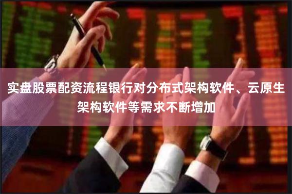 实盘股票配资流程银行对分布式架构软件、云原生架构软件等需求不断增加