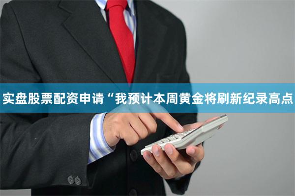 实盘股票配资申请“我预计本周黄金将刷新纪录高点