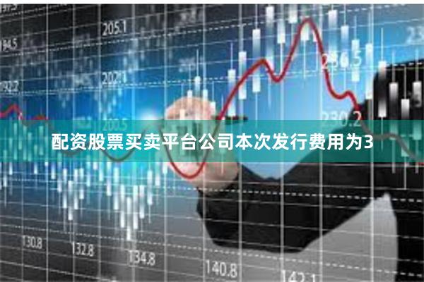 配资股票买卖平台公司本次发行费用为3