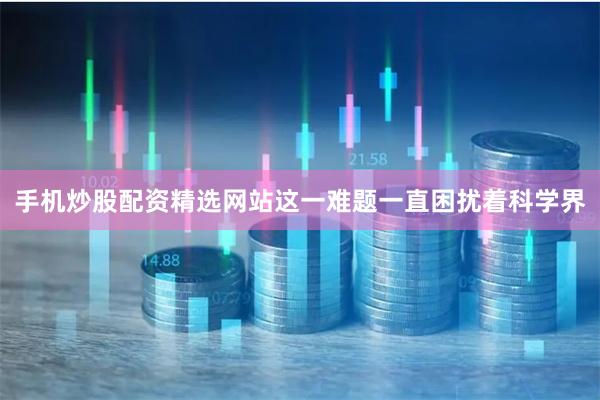 手机炒股配资精选网站这一难题一直困扰着科学界
