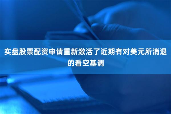 实盘股票配资申请重新激活了近期有对美元所消退的看空基调