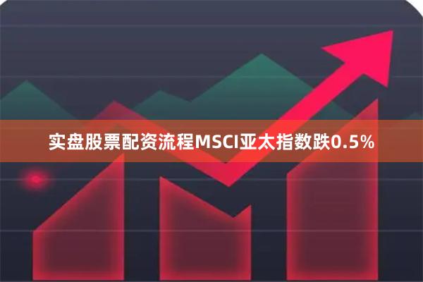 实盘股票配资流程MSCI亚太指数跌0.5%