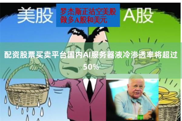 配资股票买卖平台国内AI服务器液冷渗透率将超过50%