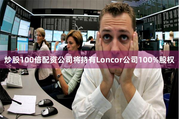 炒股100倍配资公司将持有Loncor公司100%股权