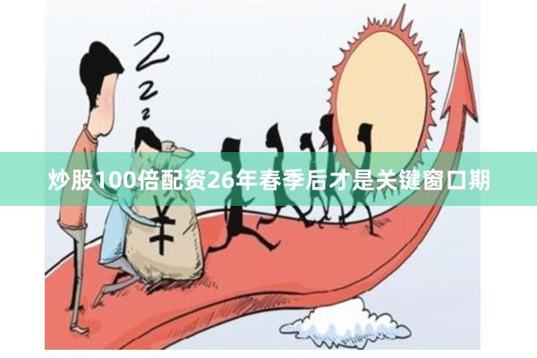 炒股100倍配资26年春季后才是关键窗口期