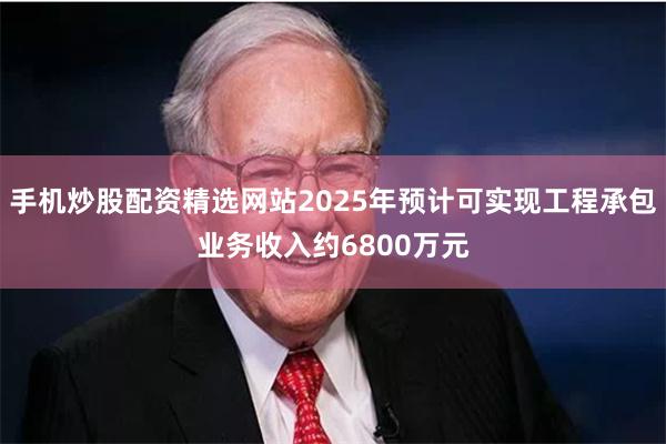 手机炒股配资精选网站2025年预计可实现工程承包业务收入约6800万元
