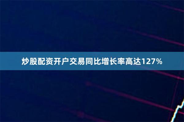 炒股配资开户交易同比增长率高达127%