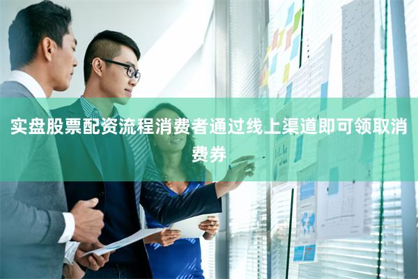 实盘股票配资流程消费者通过线上渠道即可领取消费券