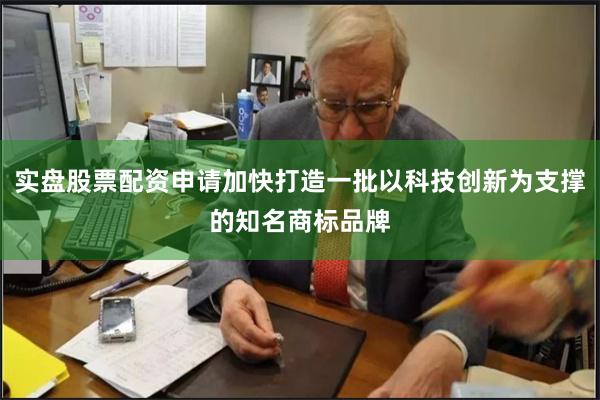实盘股票配资申请加快打造一批以科技创新为支撑的知名商标品牌