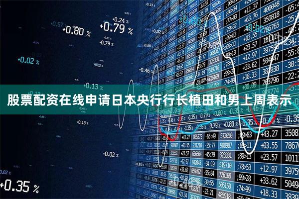 股票配资在线申请日本央行行长植田和男上周表示
