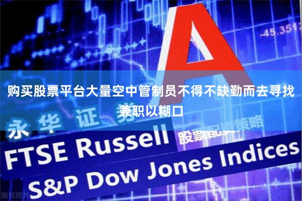 购买股票平台大量空中管制员不得不缺勤而去寻找兼职以糊口