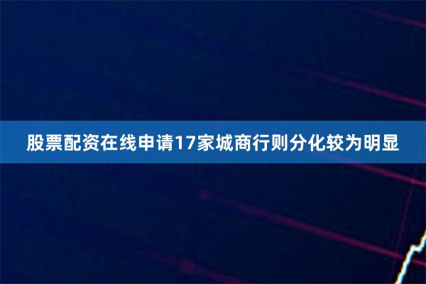 股票配资在线申请　　17家城商行则分化较为明显
