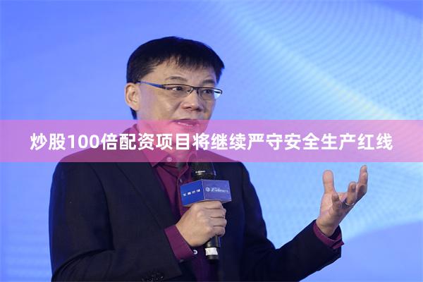 炒股100倍配资项目将继续严守安全生产红线
